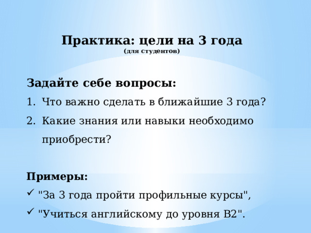 Практика: цели на 3 года (для студентов)  Задайте себе вопросы: Что важно сделать в ближайшие 3 года? Какие знания или навыки необходимо приобрести? Примеры: 