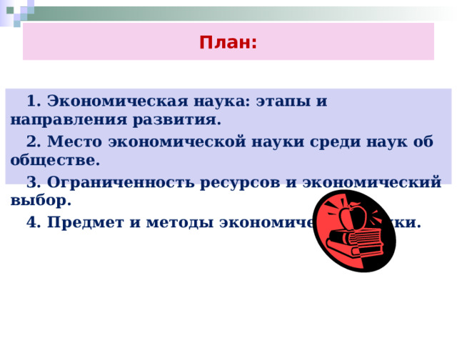 План:  1. Экономическая наука: этапы и направления развития.  2. Место экономической науки среди наук об обществе.  3. Ограниченность ресурсов и экономический выбор.  4. Предмет и методы экономической науки.  
