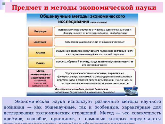 Предмет и методы экономической науки  Экономическая наука использует различные методы научного познания — как общенаучные, так и особенные, характерные для исследования экономических отношений. Метод — это совокупность приёмов, способов, принципов, с помощью которых определяются пути достижения целей, познаётся объективная реальность. 