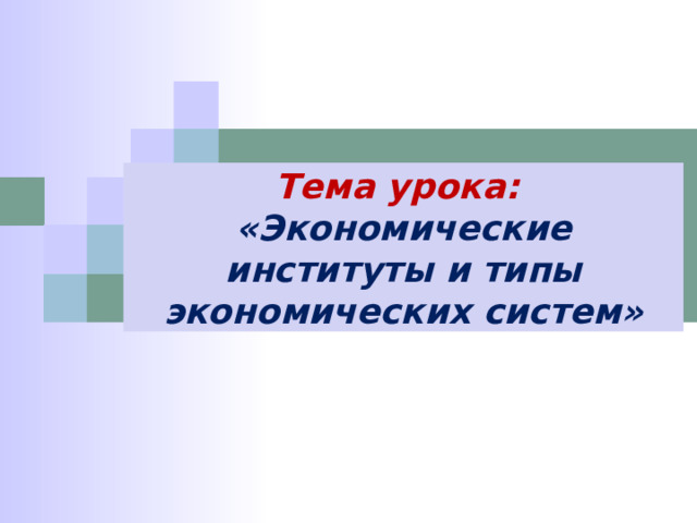 Тема урока: «Экономические институты и типы экономических систем» 