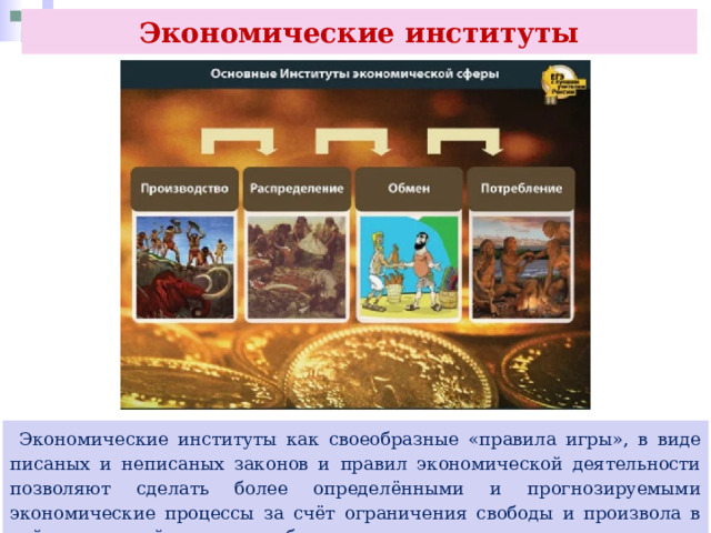 Экономические институты  Экономические институты как своеобразные «правила игры», в виде писаных и неписаных законов и правил экономической деятельности позволяют сделать более определёнными и прогнозируемыми экономические процессы за счёт ограничения свободы и произвола в действиях хозяйствующих субъектов. 