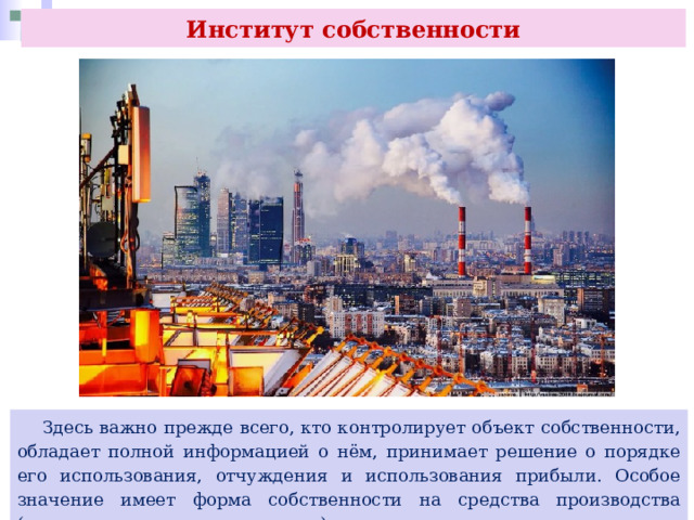 Институт собственности  Здесь важно прежде всего, кто контролирует объект собственности, обладает полной информацией о нём, принимает решение о порядке его использования, отчуждения и использования прибыли. Особое значение имеет форма собственности на средства производства (землю, орудия и средства труда). 