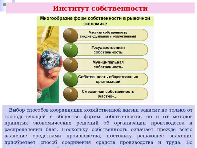 Институт собственности  Выбор способов координации хозяйственной жизни зависит не только от господствующей в обществе формы собственности, но и от методов принятия экономических решений об организации производства и распределении благ. Поскольку собственность означает прежде всего владение средствами производства, постольку решающее значение приобретает способ соединения средств производства и труда. Во взаимодействие собственности и труда вмешивается ещё один экономический институт — производство. 