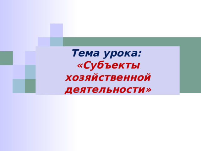 Тема урока: «Субъекты хозяйственной деятельности» 