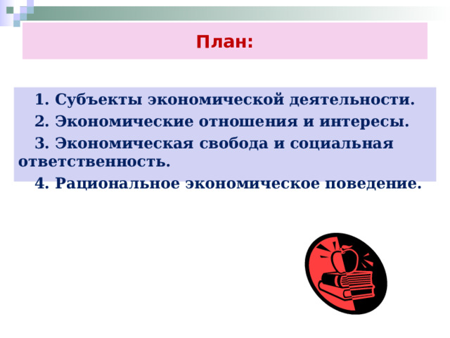 План:  1. Субъекты экономической деятельности.  2. Экономические отношения и интересы.  3. Экономическая свобода и социальная ответственность.  4. Рациональное экономическое поведение. 