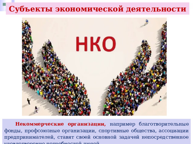 Субъекты экономической деятельности  Некоммерческие организации, например благотворительные фонды, профсоюзные организации, спортивные общества, ассоциации предпринимателей, ставят своей основной задачей непосредственное удовлетворение потребностей людей. 