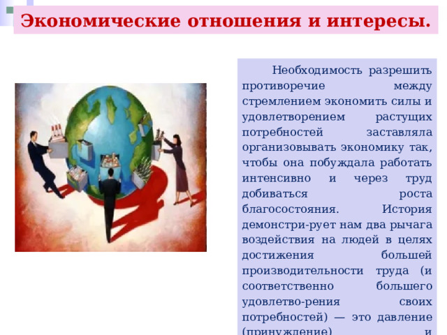 Экономические отношения и интересы.  Необходимость разрешить противоречие между стремлением экономить силы и удовлетворением растущих потребностей заставляла организовывать экономику так, чтобы она побуждала работать интенсивно и через труд добиваться роста благосостояния. История демонстри-рует нам два рычага воздействия на людей в целях достижения большей производительности труда (и соответственно большего удовлетво-рения своих потребностей) — это давление (принуждение) и экономический интерес. 