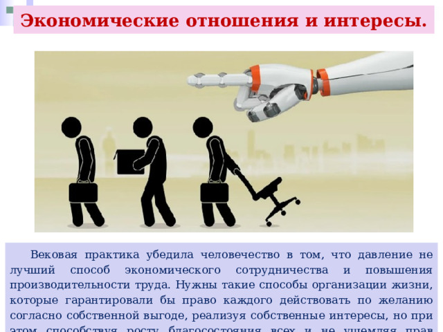 Экономические отношения и интересы.  Вековая практика убедила человечество в том, что давление не лучший способ экономического сотрудничества и повышения производительности труда. Нужны такие способы организации жизни, которые гарантировали бы право каждого действовать по желанию согласно собственной выгоде, реализуя собственные интересы, но при этом способствуя росту благосостояния всех и не ущемляя прав других людей. 