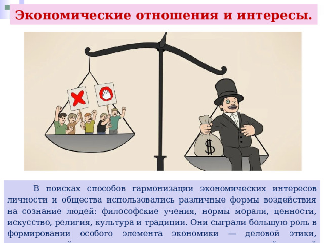 Экономические отношения и интересы.  В поисках способов гармонизации экономических интересов личности и общества использовались различные формы воздействия на сознание людей: философские учения, нормы морали, ценности, искусство, религия, культура и традиции. Они сыграли большую роль в формировании особого элемента экономики — деловой этики, раскрывающей нормы и правила поведения в хозяйственной деятельности. 