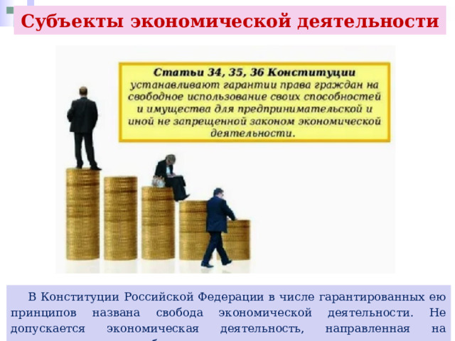 Субъекты экономической деятельности  В Конституции Российской Федерации в числе гарантированных ею принципов названа свобода экономической деятельности. Не допускается экономическая деятельность, направленная на монополизацию и недобросовестную конкуренцию. 