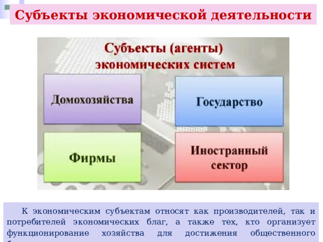 Субъекты экономической деятельности  К экономическим субъектам относят как производителей, так и потребителей экономических благ, а также тех, кто организует функционирование хозяйства для достижения общественного благосостояния. 