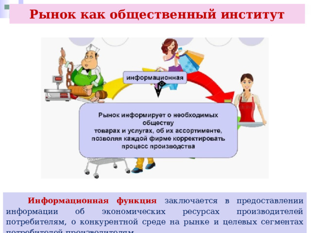 Рынок как общественный институт  Информационная функция заключается в предоставлении информации об экономических ресурсах производителей потребителям, о конкурентной среде на рынке и целевых сегментах потребителей производителям. 