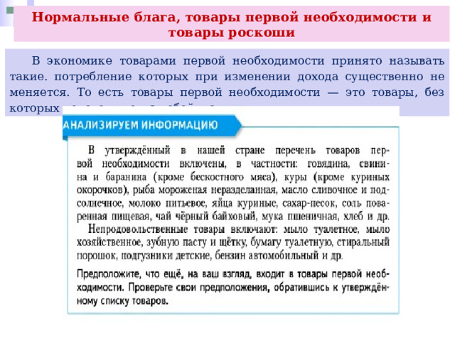 Нормальные блага, товары первой необходимости и товары роскоши  В экономике товарами первой необходимости принято называть такие. потребление которых при изменении дохода существенно не меняется. То есть товары первой необходимости — это товары, без которых человеку нельзя обойтись. 