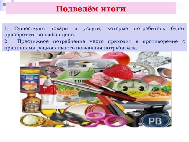 Подведём итоги 1. Существуют товары и услуги, которые потребитель будет приобретать по любой цене. 2 . Престижное потребление часто приходит в противоречие с принципами рационального поведения потребителя. 