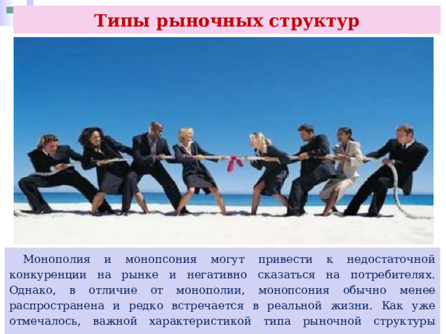 Типы рыночных структур  Монополия и монопсония могут привести к недостаточной конкуренции на рынке и негативно сказаться на потребителях. Однако, в отличие от монополии, монопсония обычно менее распространена и редко встречается в реальной жизни. Как уже отмечалось, важной характеристикой типа рыночной структуры является уровень конкуренции. 