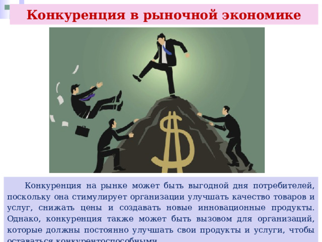 Конкуренция в рыночной экономике  Конкуренция на рынке может быть выгодной дня потребителей, поскольку она стимулирует организации улучшать качество товаров и услуг, снижать цены и создавать новые инновационные продукты. Однако, конкуренция также может быть вызовом для организаций, которые должны постоянно улучшать свои продукты и услуги, чтобы оставаться конкурентоспособными 