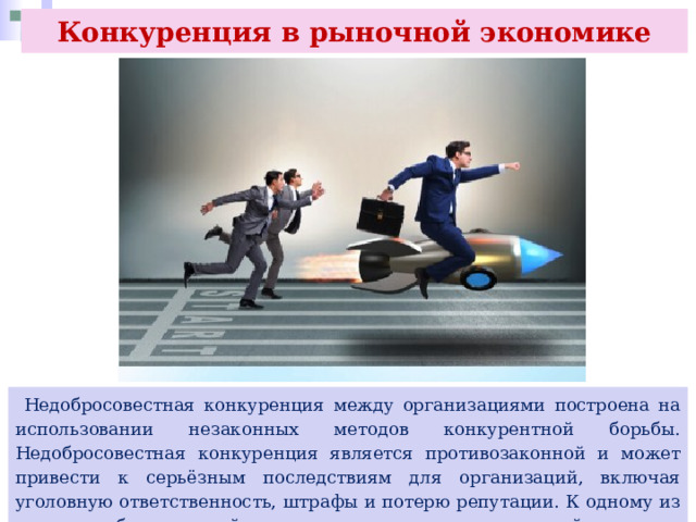 Конкуренция в рыночной экономике  Недобросовестная конкуренция между организациями построена на использовании незаконных методов конкурентной борьбы. Недобросовестная конкуренция является противозаконной и может привести к серьёзным последствиям для организаций, включая уголовную ответственность, штрафы и потерю репутации. К одному из видов недобросовестной конкуренции относится картельный сговор. 