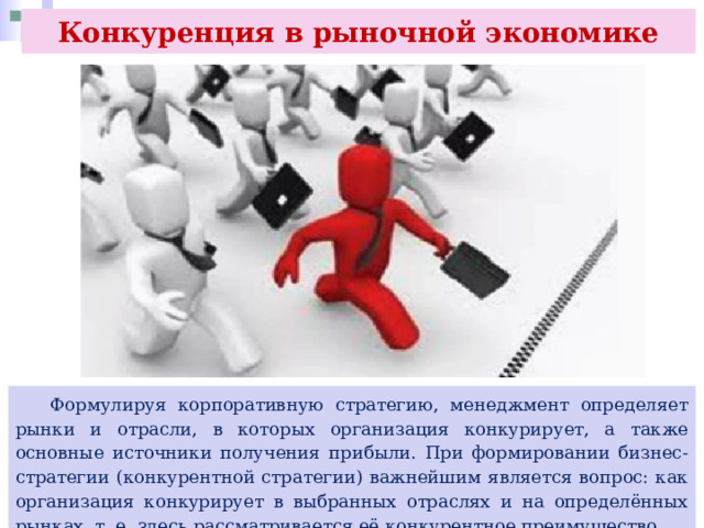 Конкуренция в рыночной экономике  Формулируя корпоративную стратегию, менеджмент определяет рынки и отрасли, в которых организация конкурирует, а также основные источники получения прибыли. При формировании бизнес-стратегии (конкурентной стратегии) важнейшим является вопрос: как организация конкурирует в выбранных отраслях и на определённых рынках, т. е. здесь рассматривается её конкурентное преимущество. 