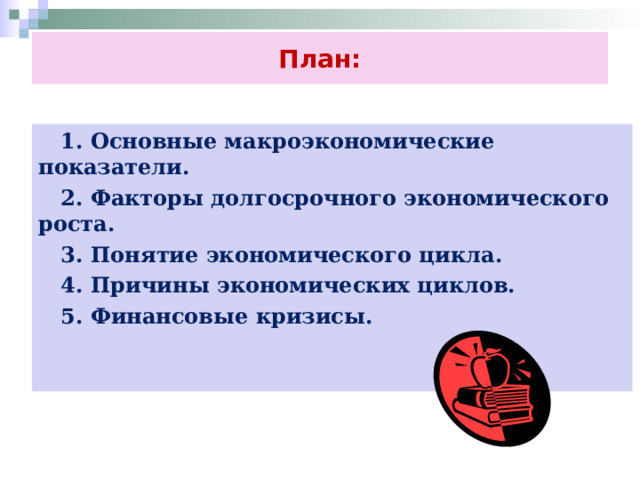 План:  1. Основные макроэкономические показатели.  2. Факторы долгосрочного экономического роста.  3. Понятие экономического цикла.  4. Причины экономических циклов.  5. Финансовые кризисы. 