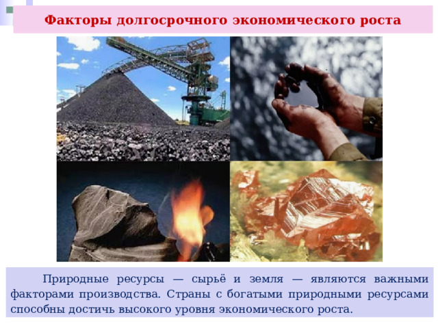 Факторы долгосрочного экономического роста  Природные ресурсы — сырьё и земля — являются важными факторами производства. Страны с богатыми природными ресурсами способны достичь высокого уровня экономического роста. 