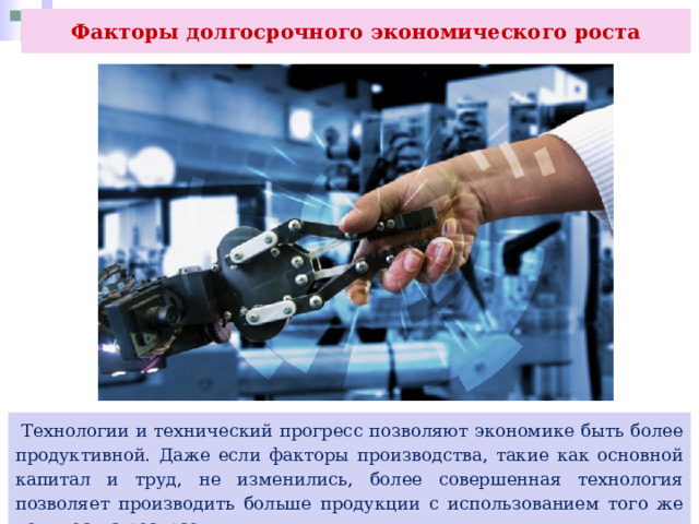Факторы долгосрочного экономического роста  Технологии и технический прогресс позволяют экономике быть более продуктивной. Даже если факторы производства, такие как основной капитал и труд, не изменились, более совершенная технология позволяет производить больше продукции с использованием того же количества ресурсов. 
