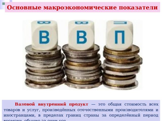Основные макроэкономические показатели  Валовой внутренний продукт — это общая стоимость всех товаров и услуг, произведённых отечественными производителями и иностранцами, в пределах границ страны за определённый период времени, обычно за один год. 