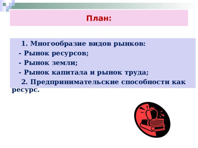 План:  1. Многообразие видов рынков:  - Рынок ресурсов;  - Рынок земли;  - Рынок капитала и рынок труда;  2. Предпринимательские способности как ресурс. 