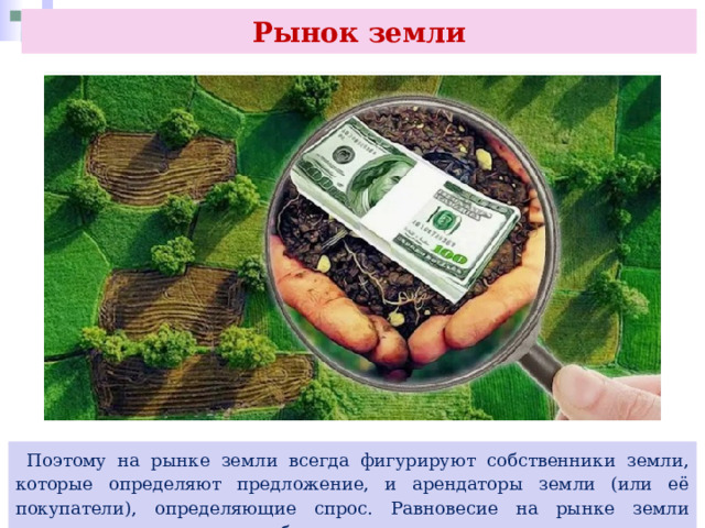Рынок земли  Поэтому на рынке земли всегда фигурируют собственники земли, которые определяют предложение, и арендаторы земли (или её покупатели), определяющие спрос. Равновесие на рынке земли устанавливается через колебание спроса и предложения. 
