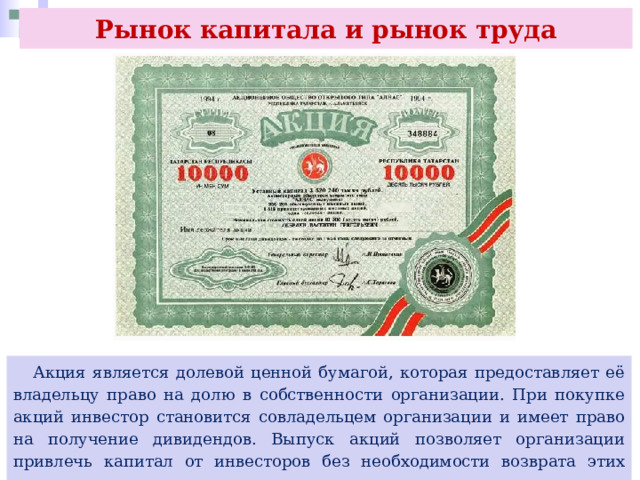 Рынок капитала и рынок труда  Акция является долевой ценной бумагой, которая предоставляет её владельцу право на долю в собственности организации. При покупке акций инвестор становится совладельцем организации и имеет право на получение дивидендов. Выпуск акций позволяет организации привлечь капитал от инвесторов без необходимости возврата этих денег. 