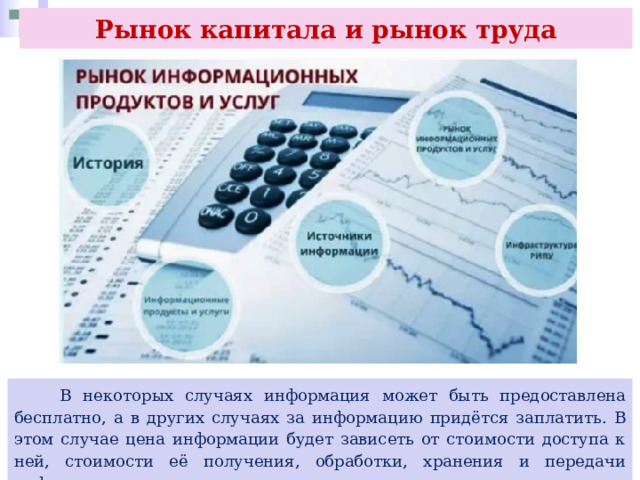 Рынок капитала и рынок труда  В некоторых случаях информация может быть предоставлена бесплатно, а в других случаях за информацию придётся заплатить. В этом случае цена информации будет зависеть от стоимости доступа к ней, стоимости её получения, обработки, хранения и передачи информации. 