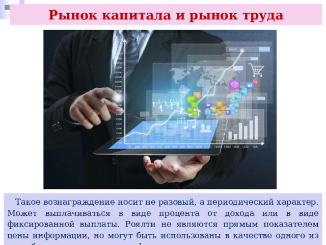Рынок капитала и рынок труда  Такое вознаграждение носит не разовый, а периодический характер. Может выплачиваться в виде процента от дохода или в виде фиксированной выплаты. Роялти не являются прямым показателем цены информации, но могут быть использованы в качестве одного из способов оплаты доступа к информации. 