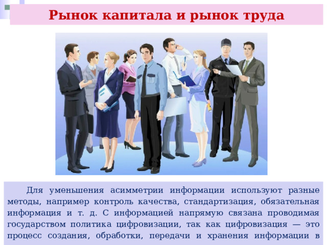 Рынок капитала и рынок труда  Для уменьшения асимметрии информации используют разные методы, например контроль качества, стандартизация, обязательная информация и т. д. С информацией напрямую связана проводимая государством политика цифровизации, так как цифровизация — это процесс создания, обработки, передачи и хранения информации в электронном виде. 