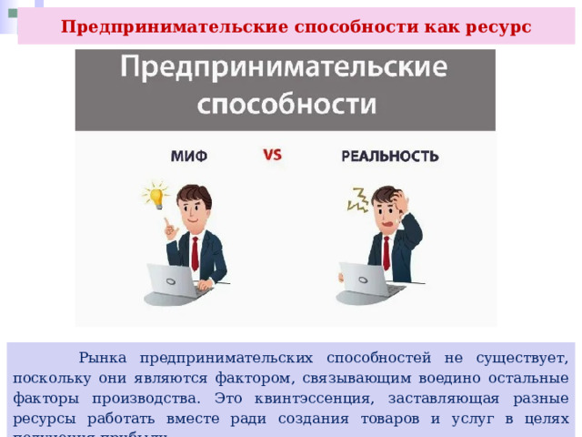 Предпринимательские способности как ресурс  Рынка предпринимательских способностей не существует, поскольку они являются фактором, связывающим воедино остальные факторы производства. Это квинтэссенция, заставляющая разные ресурсы работать вместе ради создания товаров и услуг в целях получения прибыли. 