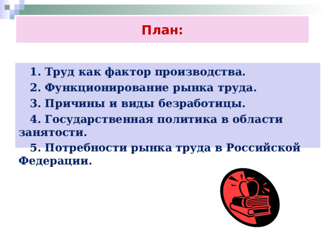 План:  1. Труд как фактор производства.  2. Функционирование рынка труда.  3. Причины и виды безработицы.  4. Государственная политика в области занятости.  5. Потребности рынка труда в Российской Федерации.  