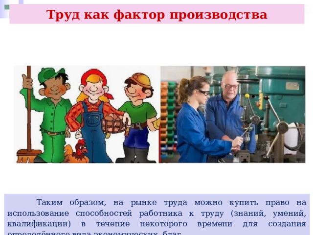Труд как фактор производства  Таким образом, на рынке труда можно купить право на использование способностей работника к труду (знаний, умений, квалификации) в течение некоторого времени для создания определённого вида экономических благ. 