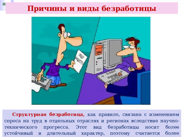 Причины и виды безработицы  Структурная безработица, как правило, связана с изменением спроса на труд в отдельных отраслях и регионах вследствие научно- технического прогресса. Этот вид безработицы носит более устойчивый и длительный характер, поэтому считается более серьёзной проблемой. 