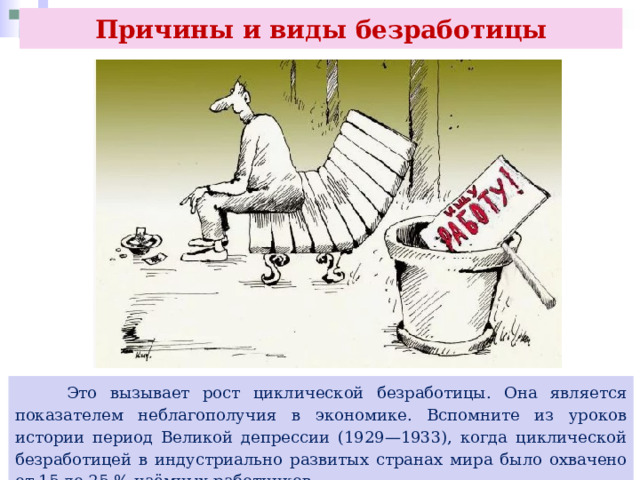 Причины и виды безработицы  Это вызывает рост циклической безработицы. Она является показателем неблагополучия в экономике. Вспомните из уроков истории период Великой депрессии (1929—1933), когда циклической безработицей в индустриально развитых странах мира было охвачено от 15 до 25 % наёмных работников. 