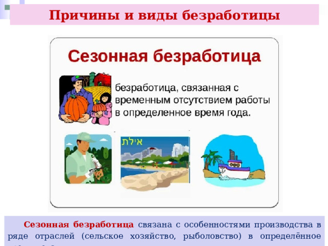 Причины и виды безработицы  Сезонная безработица связана с особенностями производства в ряде отраслей (сельское хозяйство, рыболовство) в определённое время года. 