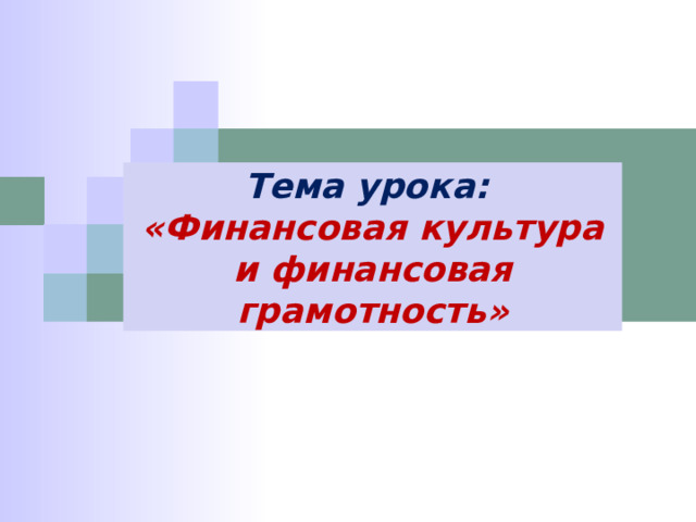 Тема урока: «Финансовая культура и финансовая грамотность» 