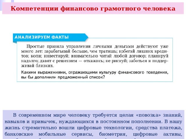 Компетенции финансово грамотного человека  В современном мире человеку требуется целая «повозка» знаний, навыков и привычек, нуждающихся в постоянном пополнении. В нашу жизнь стремительно вошли цифровые технологии, средства платежа, банковские мобильные сервисы, биометрия, цифровые активы, удалённые кабинеты и дистанционное оформление финансовых услуг. 