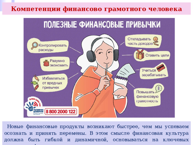 Компетенции финансово грамотного человека  Новые финансовые продукты возникают быстрее, чем мы успеваем осознать и принять перемены. В этом смысле финансовая культура должна быть гибкой и динамичной, основываться на ключевых принципах финансового здоровья и чистоплотности. 
