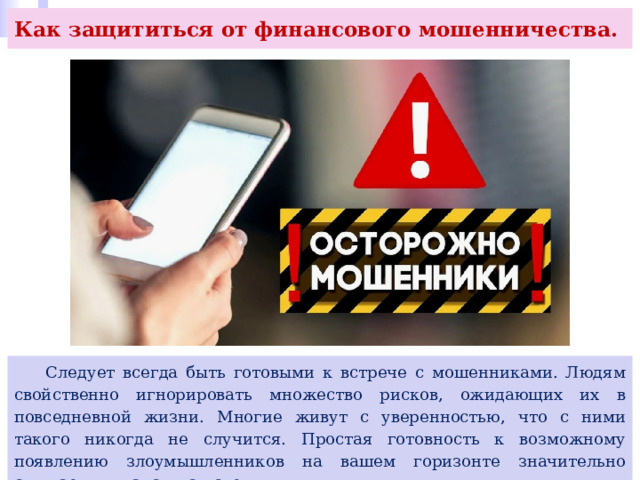 Как защититься от финансового мошенничества.  Следует всегда быть готовыми к встрече с мошенниками. Людям свойственно игнорировать множество рисков, ожидающих их в повседневной жизни. Многие живут с уверенностью, что с ними такого никогда не случится. Простая готовность к возможному появлению злоумышленников на вашем горизонте значительно снижает их шансы на успех. 