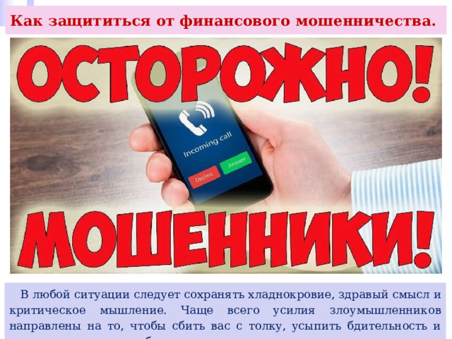 Как защититься от финансового мошенничества.  В любой ситуации следует сохранять хладнокровие, здравый смысл и критическое мышление. Чаще всего усилия злоумышленников направлены на то, чтобы сбить вас с толку, усыпить бдительность и заставить принять необдуманное решение. 