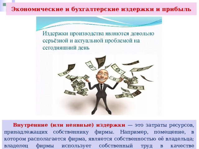 Экономические и бухгалтерские издержки и прибыль  Внутренние (или неявные) издержки — это затраты ресурсов, принадлежащих собственнику фирмы. Например, помещение, в котором располагается фирма, является собственностью её владельца; владелец фирмы использует собственный труд в качестве управляющего. 
