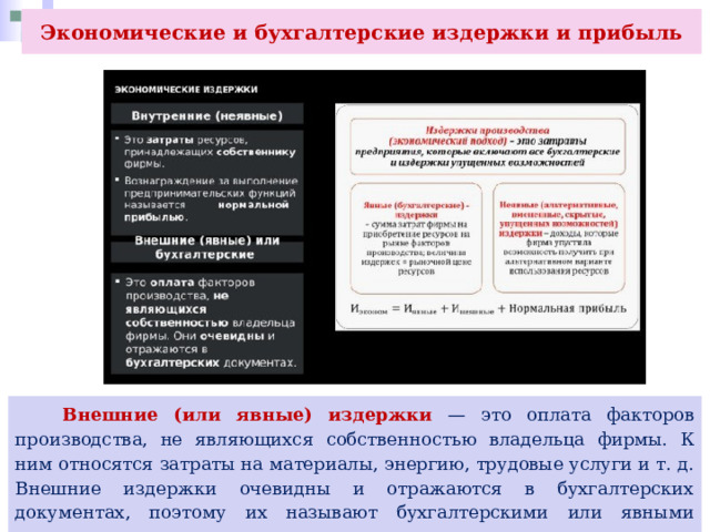 Экономические и бухгалтерские издержки и прибыль  Внешние (или явные) издержки — это оплата факторов производства, не являющихся собственностью владельца фирмы. К ним относятся затраты на материалы, энергию, трудовые услуги и т. д. Внешние издержки очевидны и отражаются в бухгалтерских документах, поэтому их называют бухгалтерскими или явными издержками. 