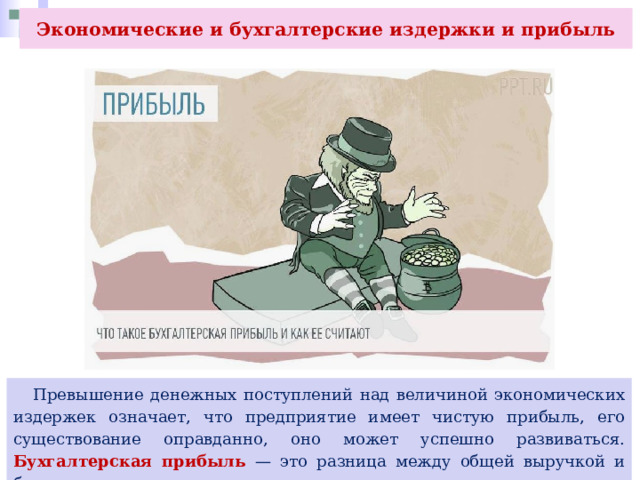 Экономические и бухгалтерские издержки и прибыль  Превышение денежных поступлений над величиной экономических издержек означает, что предприятие имеет чистую прибыль, его существование оправданно, оно может успешно развиваться. Бухгалтерская прибыль — это разница между общей выручкой и бухгалтерскими издержками. 