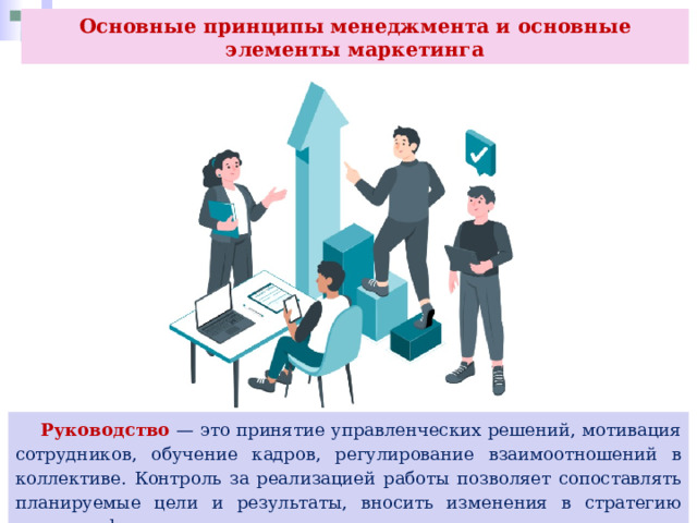 Основные принципы менеджмента и основные элементы маркетинга  Руководство — это принятие управленческих решений, мотивация сотрудников, обучение кадров, регулирование взаимоотношений в коллективе. Контроль за реализацией работы позволяет сопоставлять планируемые цели и результаты, вносить изменения в стратегию развития фирмы. 