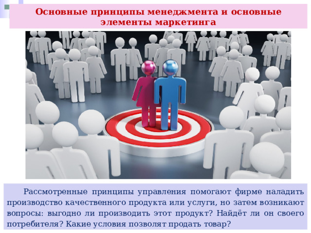 Основные принципы менеджмента и основные элементы маркетинга  Рассмотренные принципы управления помогают фирме наладить производство качественного продукта или услуги, но затем возникают вопросы: выгодно ли производить этот продукт? Найдёт ли он своего потребителя? Какие условия позволят продать товар? 