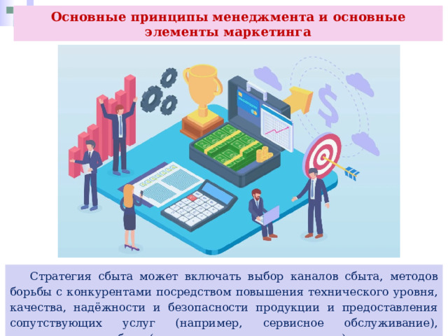 Основные принципы менеджмента и основные элементы маркетинга  Стратегия сбыта может включать выбор каналов сбыта, методов борьбы с конкурентами посредством повышения технического уровня, качества, надёжности и безопасности продукции и предоставления сопутствующих услуг (например, сервисное обслуживание), стимулирование сбыта (например, с помощью рекламы). 