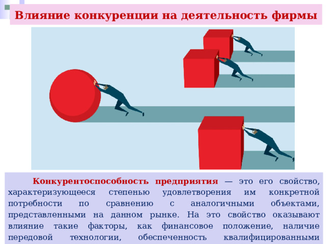 Влияние конкуренции на деятельность фирмы  Конкурентоспособность предприятия — это его свойство, характеризующееся степенью удовлетворения им конкретной потребности по сравнению с аналогичными объектами, представленными на данном рынке. На это свойство оказывают влияние такие факторы, как финансовое положение, наличие передовой технологии, обеспеченность квалифицированными кадрами, возможность кредитования, действенность рекламы и др. 